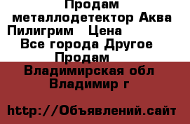 Продам металлодетектор Аква Пилигрим › Цена ­ 17 000 - Все города Другое » Продам   . Владимирская обл.,Владимир г.